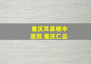 重庆耳鼻喉中医院 重庆仁品